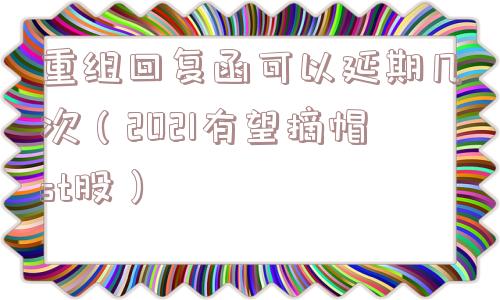 重组回复函可以延期几次（2021有望摘帽st股）