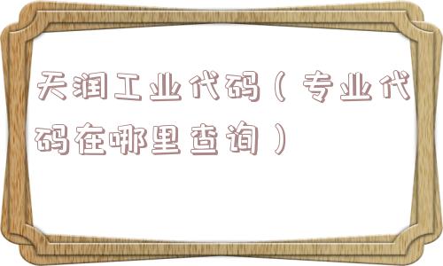 天润工业代码(专业代码在哪里查询) 天润工业代码(专业代码在哪里查询)