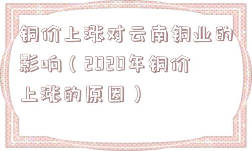 铜价上涨对云南铜业的影响（2020年铜价上涨的原因）