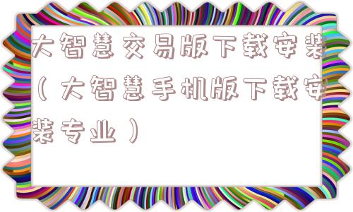 大智慧交易版下载安装（大智慧手机版下载安装专业）