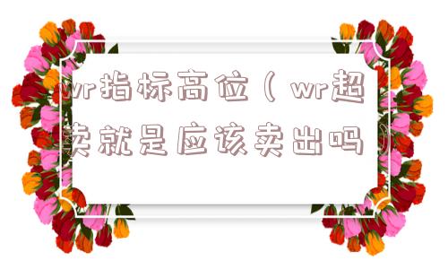 wr指标高位（wr超卖就是应该卖出吗）