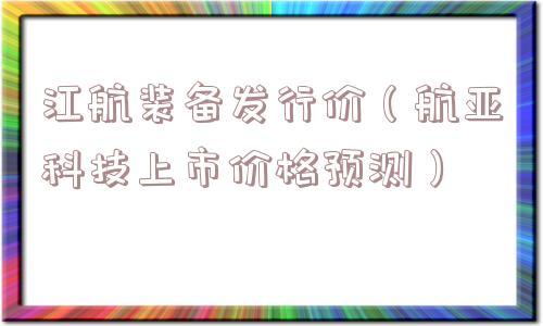 江航装备发行价（航亚科技上市价格预测）