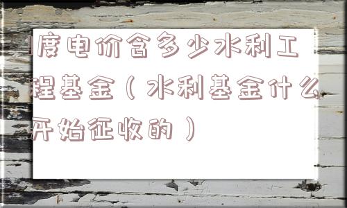 1度电价含多少水利工程基金（水利基金什么开始征收的）
