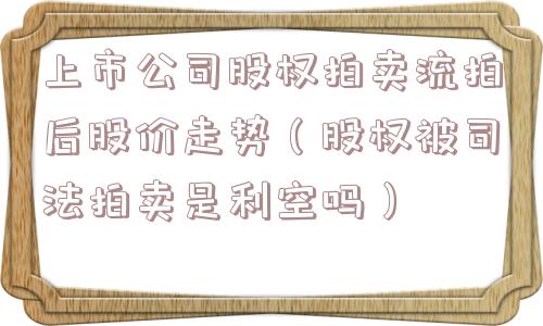 上市公司股权拍卖流拍后股价走势（股权被司法拍卖是利空吗）