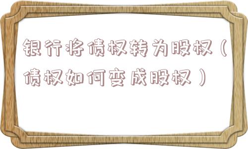 银行将债权转为股权（债权如何变成股权）