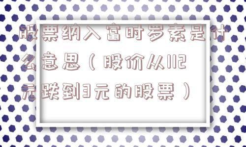 股票纳入富时罗素是什么意思（股价从112元跌到3元的股票）