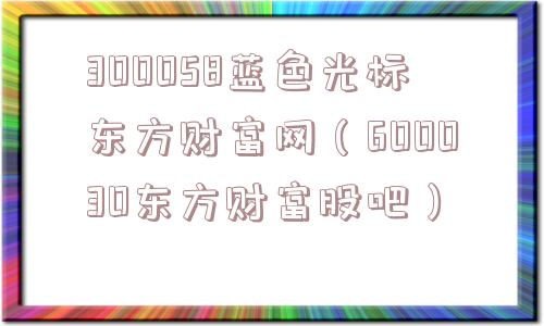 300058蓝色光标东方财富网（600030东方财富股吧）