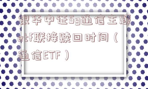 银华中证5g通信主题etf联接赎回时间（通信ETF）