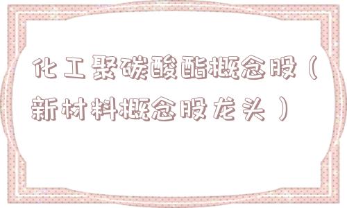 化工聚碳酸酯概念股（新材料概念股龙头）