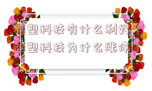 模塑科技有什么利好（模塑科技为什么涨停）