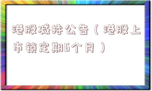 港股减持公告（港股上市锁定期6个月）