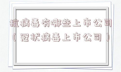 抗病毒有哪些上市公司（冠状病毒上市公司）