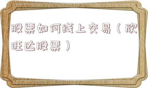 股票如何线上交易(欣旺达股票) 股票如何线上交易(欣旺达股票)