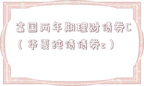 富国两年期理财债券C（华夏纯债债券c）
