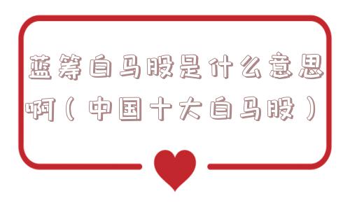 蓝筹白马股是什么意思啊（中国十大白马股）