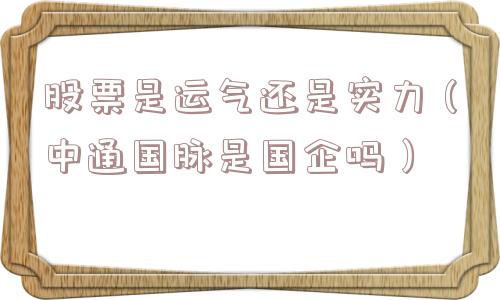 股票是运气还是实力（中通国脉是国企吗）