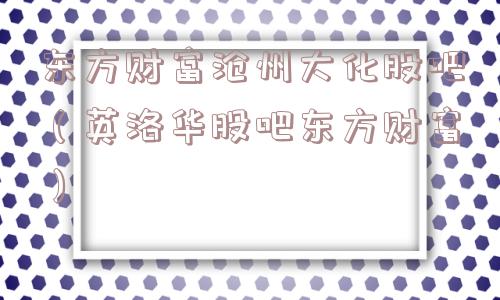 东方财富沧州大化股吧（英洛华股吧东方财富）