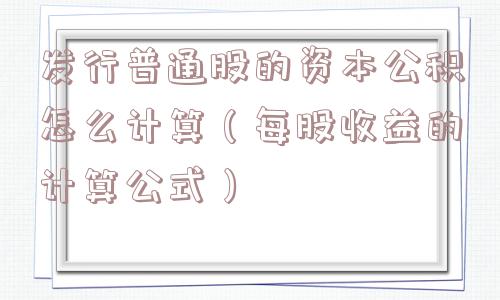 发行普通股的资本公积怎么计算(每股收益的计算公式) 发行普通股的资本公积怎么计算(每股收益的计算公式)