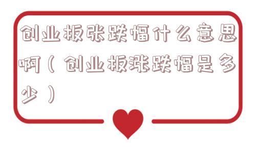 创业板张跌幅什么意思啊（创业板涨跌幅是多少）