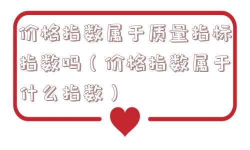 价格指数属于质量指标指数吗(价格指数属于什么指数) 价格指数属于质量指标指数吗(价格指数属于什么指数)