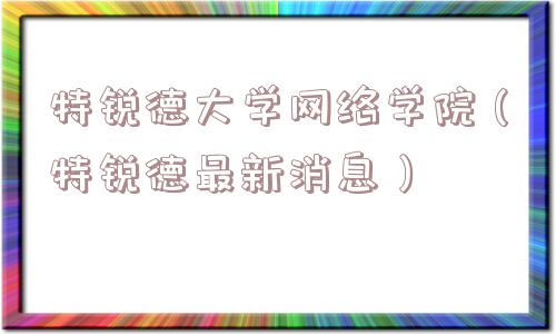 特锐德大学网络学院（特锐德最新消息）