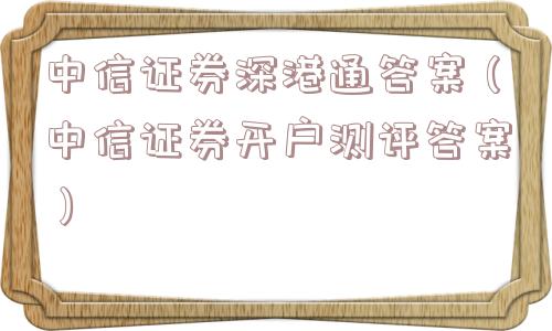 中信证券深港通答案（中信证券开户测评答案）
