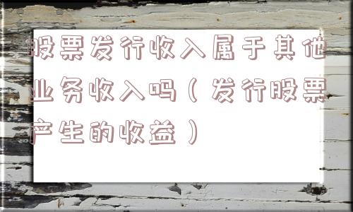 股票发行收入属于其他业务收入吗（发行股票产生的收益）