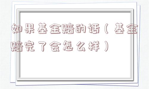 如果基金赔的话（基金赔完了会怎么样）