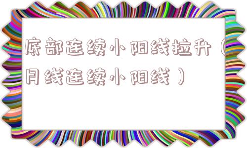 底部连续小阳线拉升（月线连续小阳线）