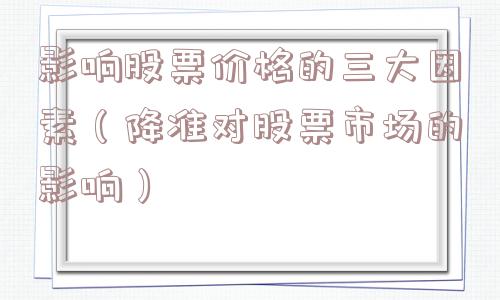 影响股票价格的三大因素（降准对股票市场的影响）