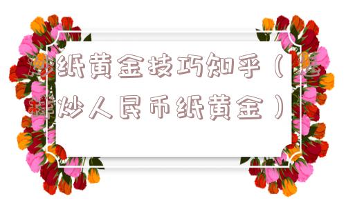 炒纸黄金技巧知乎（怎样炒人民币纸黄金）