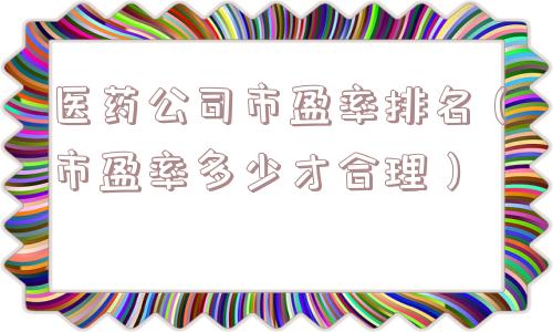 医药公司市盈率排名(市盈率多少才合理) 医药公司市盈率排名(市盈率多少才合理)