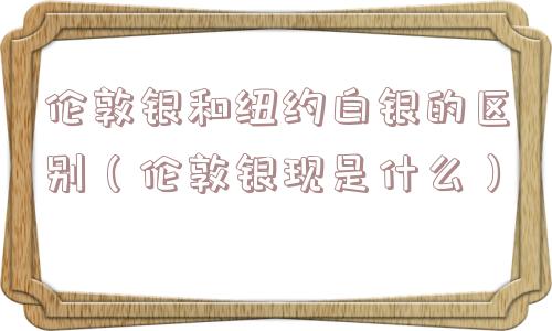 伦敦银和纽约白银的区别（伦敦银现是什么）
