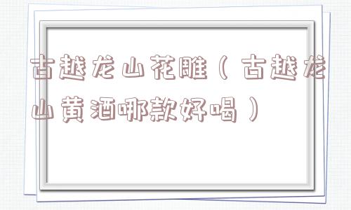 古越龙山花雕（古越龙山黄酒哪款好喝）