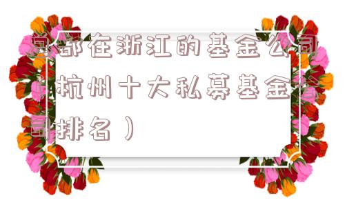 总部在浙江的基金公司（杭州十大私募基金公司排名）