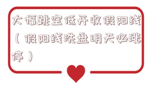 大幅跳空低开收假阳线（假阳线洗盘明天必涨停）