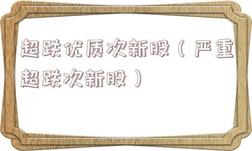 超跌优质次新股（严重超跌次新股）