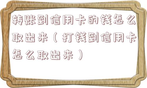 转账到信用卡的钱怎么取出来（打钱到信用卡怎么取出来）