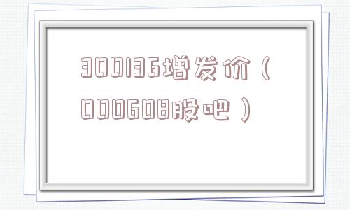 300136增发价（000608股吧）