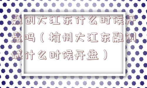 融创大江东什么时候开盘吗（杭州大江东融创城什么时候开盘）