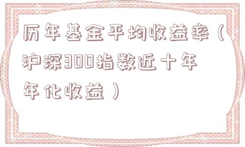 历年基金平均收益率（沪深300指数近十年年化收益）