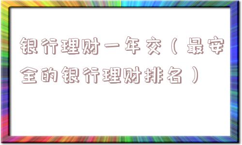 银行理财一年交（最安全的银行理财排名）