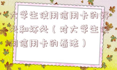 大学生使用信用卡的好处和坏处（对大学生使用信用卡的看法）