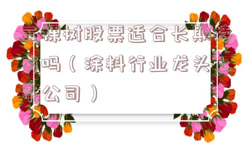 三棵树股票适合长期持有吗（涂料行业龙头上市公司）