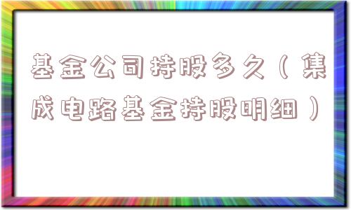 基金公司持股多久(集成电路基金持股明细) 基金公司持股多久(集成电路基金持股明细)