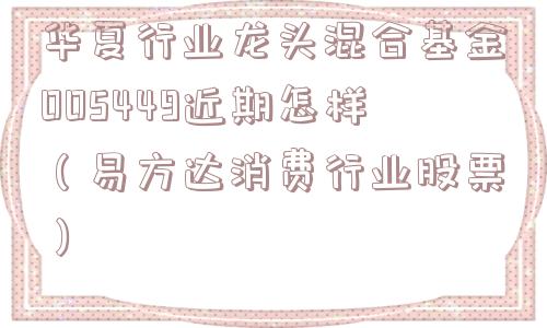 华夏行业龙头混合基金005449近期怎样（易方达消费行业股票）