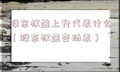 股东权益上升代表什么（股东权益变动表）