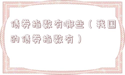 债券指数有哪些（我国的债券指数有）