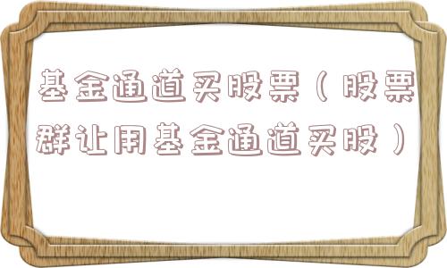 基金通道买股票（股票群让用基金通道买股）