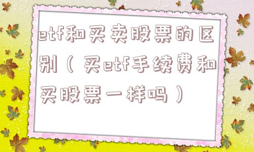 etf和买卖股票的区别（买etf手续费和买股票一样吗）